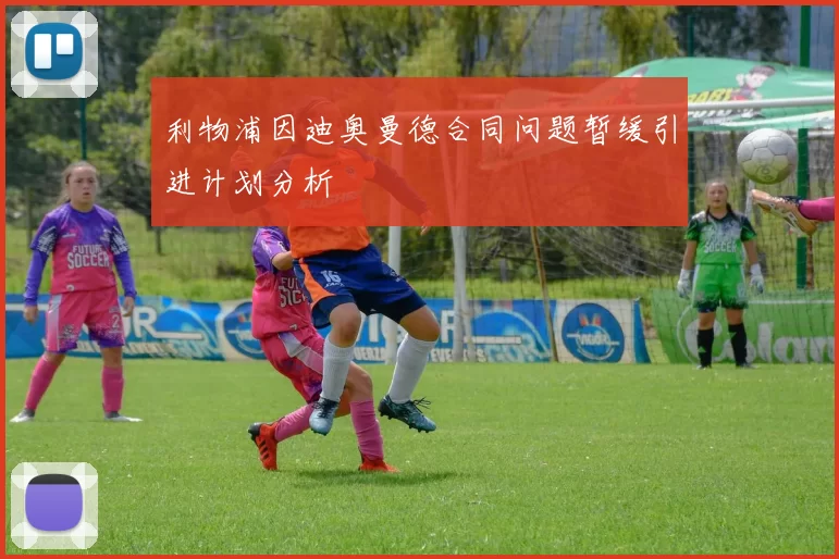 利物浦因迪奥曼德合同问题暂缓引进计划分析