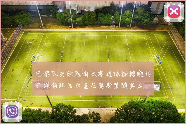 巴黎队史欧冠淘汰赛进球榜揭晓姆巴佩领跑马尔基尼奥斯紧随其后