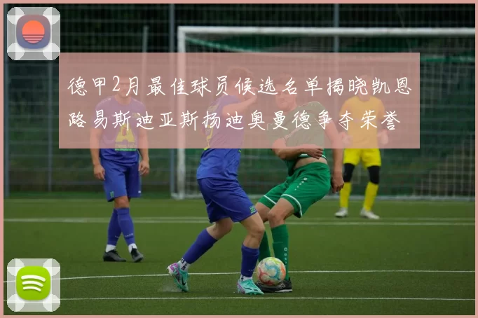德甲2月最佳球员候选名单揭晓凯恩路易斯迪亚斯扬迪奥曼德争夺荣誉