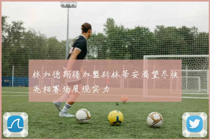 林加德期待加盟科林蒂安渴望尽快亮相赛场展现实力