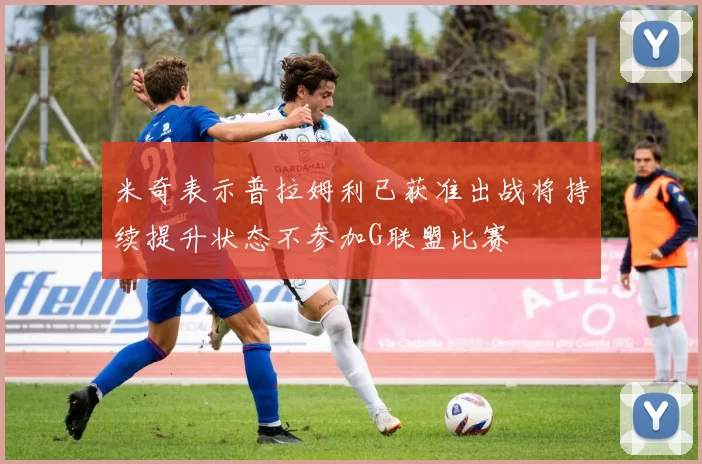 米奇表示普拉姆利已获准出战将持续提升状态不参加G联盟比赛
