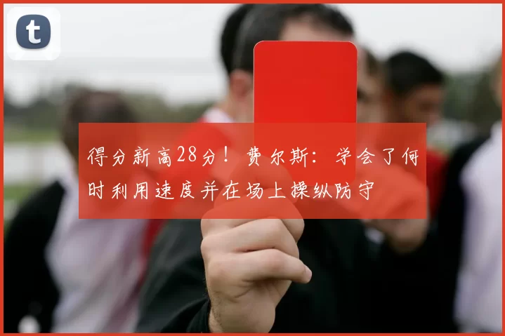 得分新高28分！费尔斯：学会了何时利用速度并在场上操纵防守