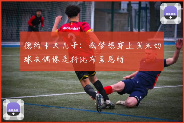 德约卡夫儿子：我梦想穿上国米的球衣偶像是科比布莱恩特