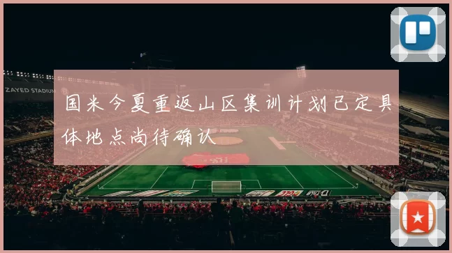 国米今夏重返山区集训计划已定具体地点尚待确认