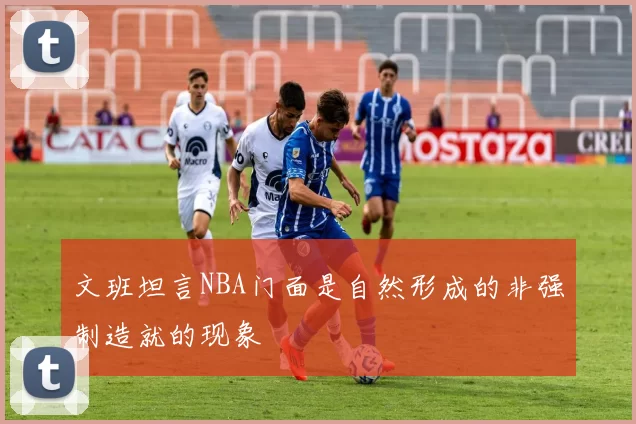 文班坦言NBA门面是自然形成的非强制造就的现象