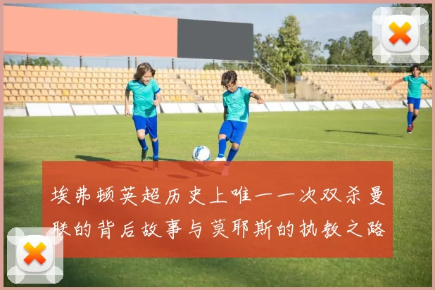 埃弗顿英超历史上唯一一次双杀曼联的背后故事与莫耶斯的执教之路