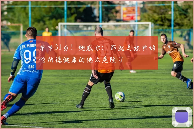 单节31分！鲍威尔：那就是经典的伦纳德健康的他太危险了