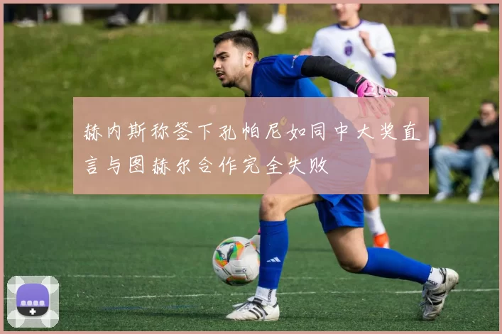 赫内斯称签下孔帕尼如同中大奖直言与图赫尔合作完全失败
