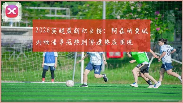 2026英超最新积分榜：阿森纳曼城利物浦争冠热刺惨遭垫底困境